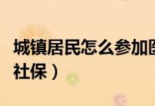 城镇居民怎么参加医疗保险（城镇居民怎么交社保）