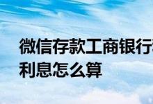 微信存款工商银行利息怎么算 微信银行储蓄利息怎么算