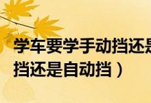 学车要学手动挡还是自动挡（学车应该学手动挡还是自动挡）