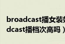 broadcast播女装好不?播品牌怎么样（broadcast播档次高吗）