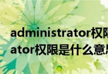administrator权限是什么意思（Administrator权限是什么意思）
