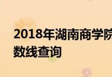 2018年湖南商学院北津学院湖南理科录取分数线查询