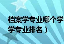 档案学专业哪个学校好（2020-2021年档案学专业排名）