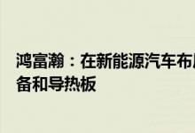 鸿富瀚：在新能源汽车布局主要涉及新能源锂电池中后段设备和导热板