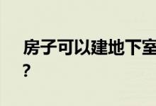  房子可以建地下室吗？盖房子怎么挖地下室？ 
