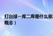 打台球一库二库是什么意思（斯诺克的一库二库三库是什么概念）