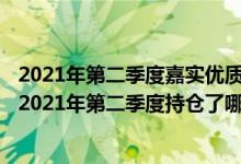2021年第二季度嘉实优质企业混合基金主要卖出哪些股票（2021年第二季度持仓了哪些债券）