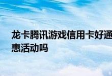 龙卡腾讯游戏信用卡好通过吗 龙卡腾讯游戏卡怎么样 有优惠活动吗