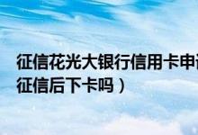 征信花光大银行信用卡申请能下卡吗（光大银行信用卡电话征信后下卡吗）