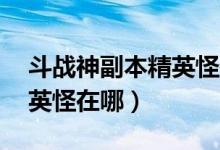 斗战神副本精英怪在哪（斗战神55级野外精英怪在哪）