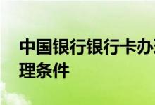 中国银行银行卡办理条件 中国银行银行卡办理条件