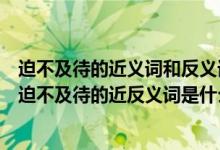 迫不及待的近义词和反义词分别是什么（困难请求爽快兴奋迫不及待的近反义词是什么）