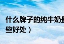 什么牌子的纯牛奶最有营养（经常喝牛奶有哪些好处）