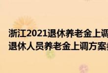 浙江2021退休养老金上调最新消息 值得关注！2022年浙江退休人员养老金上调方案参考2021 