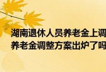 湖南退休人员养老金上调方案2022参考2021 2022年湖南养老金调整方案出炉了吗 