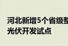河北新增5个省级整县（市、区）屋顶分布式光伏开发试点