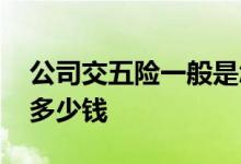 公司交五险一般是怎么扣的 五险一金一个要多少钱 