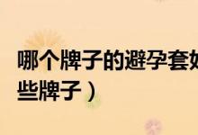 哪个牌子的避孕套好用（最好用的避孕套有哪些牌子）