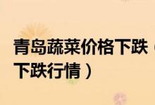 青岛蔬菜价格下跌（连续上涨一个月终于迎来下跌行情）