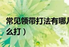 常见领带打法有哪儿些（领带有哪几种打法怎么打）