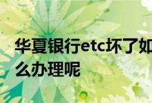 华夏银行etc坏了如何办理 华夏银行银行卡怎么办理呢