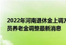 2022年河南退休金上调方案参考2021 2022年河南退休人员养老金调整最新消息 