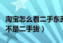 淘宝怎么看二手东西（淘宝网怎么样看手机是不是二手货）