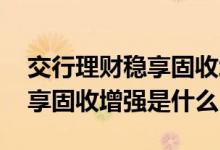 交行理财稳享固收增强可转让吗 交行理财稳享固收增强是什么