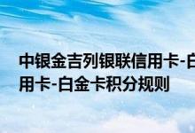 中银金吉列银联信用卡-白金卡费用说明 中银金吉列银联信用卡-白金卡积分规则