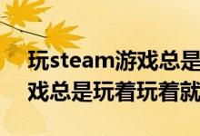 玩steam游戏总是断网（steam为什么玩游戏总是玩着玩着就掉线）