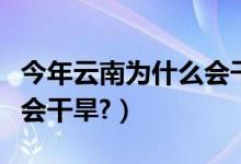 今年云南为什么会干旱（云南省近年来为什么会干旱?）