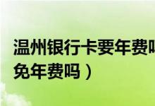 温州银行卡要年费吗（温州银行信用卡公务卡免年费吗）
