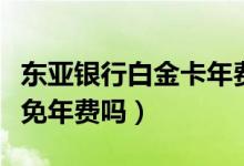 东亚银行白金卡年费（东亚银行信用卡公务卡免年费吗）