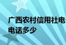 广西农村信用社电话防城港 广西农村信用社电话多少