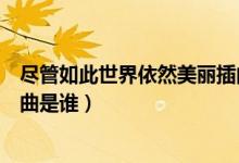 尽管如此世界依然美丽插曲歌词（尽管如此世界依然美丽插曲是谁）