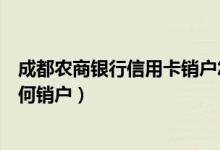 成都农商银行信用卡销户怎么办理（成都农商银行信用卡如何销户）