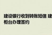 建设银行收到转账短信 建设银行：短信转账汇款是否必须到柜台办理签约