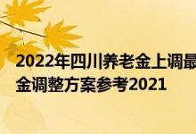 2022年四川养老金上调最新消息何时公布 2022年四川养老金调整方案参考2021 