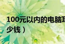 100元以内的电脑耳麦（一个电脑耳麦一般多少钱）