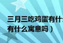三月三吃鸡蛋有什么说法（“三月三吃鸡蛋”有什么寓意吗）