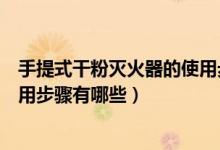 手提式干粉灭火器的使用步骤方法（手提式干粉灭火器的使用步骤有哪些）