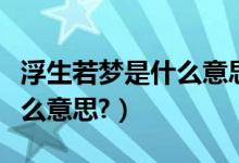 浮生若梦是什么意思详细解释（浮生若梦是什么意思?）