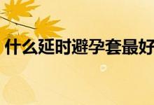 什么延时避孕套最好用（延时避孕套哪种好）