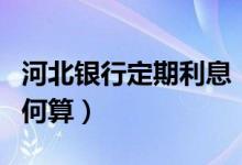 河北银行定期利息（河北银行信用卡的利息如何算）
