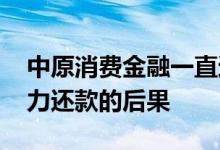 中原消费金融一直还款失败 中原消费金融无力还款的后果