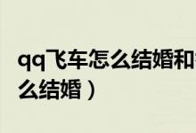qq飞车怎么结婚和举办婚礼仪式（QQ飞车怎么结婚）