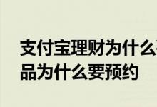 支付宝理财为什么要预约啊 支付宝的理财产品为什么要预约