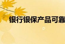 银行银保产品可靠吗（银保产品可靠吗）