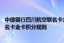 中信银行四川航空联名卡金卡费用说明 中信银行四川航空联名卡金卡积分规则