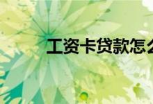 工资卡贷款怎么贷（工资卡贷款）
